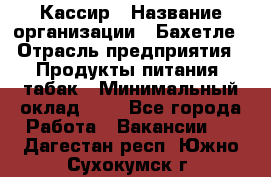 Кассир › Название организации ­ Бахетле › Отрасль предприятия ­ Продукты питания, табак › Минимальный оклад ­ 1 - Все города Работа » Вакансии   . Дагестан респ.,Южно-Сухокумск г.